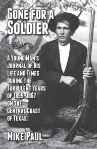 Gone for a Soldier: A Young Man's Journal of His Life and Times During the Turbulent Years of 1859-1867 on the Central Coast of Texas.