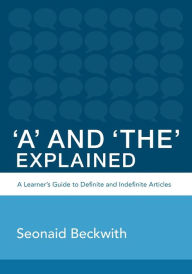 Title: 'A' and 'The' Explained: A learner's guide to definite and indefinite articles, Author: Seonaid Beckwith