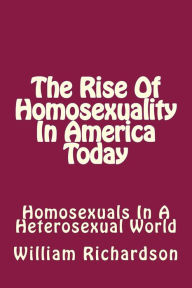 Title: The Rise Of Homosexuality In America Today: Homosexuals In A Heterosexual World, Author: William B Richardson