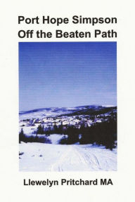 Title: Port Hope Simpson Off the Beaten Path: Newfoundland and Labrador, Canada, Author: Llewelyn Pritchard M.A.