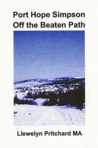 Title: Port Hope Simpson Off the Beaten Path: Newfoundland and Labrador, Canada, Author: Llewelyn Pritchard M.A.