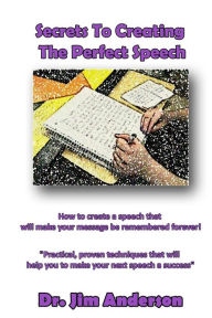 Title: Secrets To Creating The Perfect Speech: How to create a speech that will make your message be remembered forever!, Author: Jim Anderson