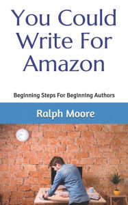 Title: You Could Write For Amazon: Beginning Steps For Beginning Authors, Author: Ralph Moore