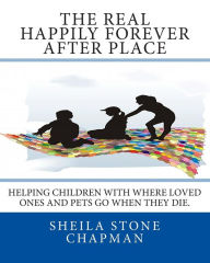 Title: The Real Happily Forever After Place: helping children with where a loved one or pet goes when they die, Author: Sheila Stone Chapman