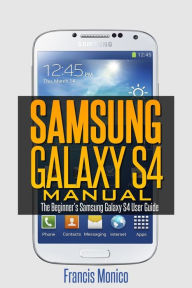 Title: Samsung Galaxy S4 Manual: The Beginner's Samsung Galaxy S4 User Guide, Author: Francis Monico