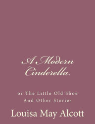 Title: A Modern Cinderella: or The Little Old Shoe And Other Stories, Author: Louisa May Alcott
