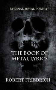 Title: The Book of Metal Lyrics: Eternal Metal Poetry, Author: Robert Friedrich