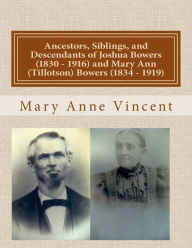 Title: Ancestors, Siblings, and Descendants of Joshua Bowers (1830 - 1916) and Mary Ann (Tillotson) Bowers (1834 - 1919), Author: Mary Anne Vincent