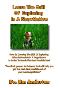 Title: Learn The Skill Of Exploring In A Negotiation: How To Develop The Skill Of Exploring What Is Possible In A Negotiation In Order To Reach The Best Possible Deal, Author: Jim Anderson