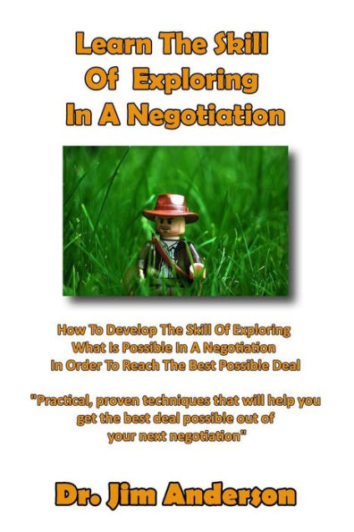 Learn The Skill Of Exploring In A Negotiation: How To Develop The Skill Of Exploring What Is Possible In A Negotiation In Order To Reach The Best Possible Deal