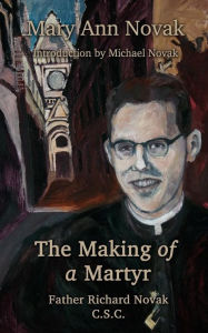 Title: The Making of a Martyr: Father Richard Novak, C.S.C., Author: Michael Novak