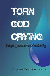 Title: Torn God Crying: Stripping Judaism from Christianity, Author: Donna C Dozier PH D