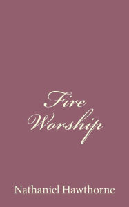 Title: Fire Worship, Author: Nathaniel Hawthorne