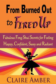 Title: From Burned Out to Fired Up: Fabulous Feng Shui Secrets for Feeling Happy, Confident, Sassy and Radiant, Author: Claire Amber