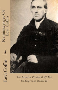 Reminiscences Of Levi Coffin: The Reputed President Of The Underground Railroad