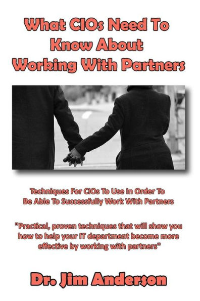 What CIOs Need To Know About Working With Partners: Techniques For CIOs To Use In Order To Be Able To Successfully Work With Partners