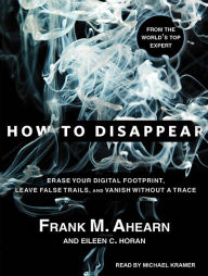 How to Disappear: Erase Your Digital Footprint, Leave False Trails, and Vanish Without a Trace