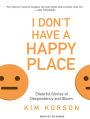 I Don't Have a Happy Place: Cheerful Stories of Despondency and Gloom