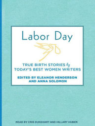 Labor Day: True Birth Stories by Today's Best Women Writers