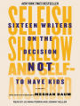 Selfish, Shallow, and Self-absorbed: Sixteen Writers on the Decision Not to Have Kids