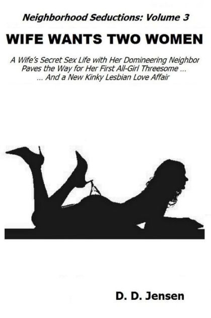 Wife Wants Two Women A Wifes Secret Sex Life with Her Domineering Neighbor Paves the Way for Her First All-Girl Threesome And a New Kinky Lesbian Love Affair by D