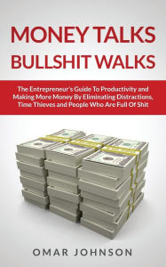 Title: Money Talks Bullshit Walks The Entrepreneur's Guide to Productivity and Making More Money By Eliminating Distractions, Time Thieves and People Who Are Full of Shit, Author: Omar Johnson