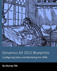 Title: Dynamics AX 2012 Blueprints: Configuring Sales and Marketing For CRM, Author: Murray Fife