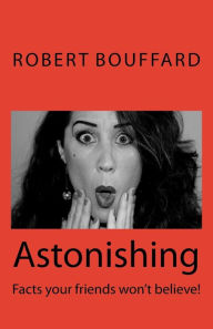 Title: Astonishing: Facts that your friends won't believe, Author: Robert Wayne Bouffard