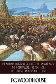 Title: The Military Religious Orders of the Middle Ages: The Hospitallers, The Templars, The Teutonic Knights and Others, Author: F C Woodhouse