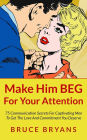 Make Him BEG For Your Attention: 75 Communication Secrets For Captivating Men To Get The Love And Commitment You Deserve