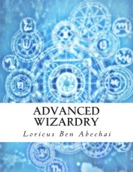 Title: Advanced Wizardry: Theory and Practice of the Arcane Lore of High Magic and Incantations, Author: Loricus Ben Abechai