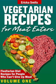 Title: Vegetarian Recipes for Meat Eaters: Flexitarian Diet Recipes for People Who Can't Give Up Meat, Author: Ericka Smits