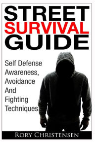 Title: Street Survival Guide: Self Defense Awareness, Avoidance And Fighting Techniques, Author: Rory Christensen