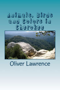 Title: Animals, Birds and Colors in Cherokee: A Starter Language Word List, Author: Oliver Lawrence