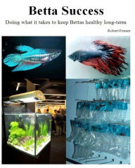 Title: Betta Success: Doing what it takes to keep Bettas healthy long-term, Author: Robert Fenner