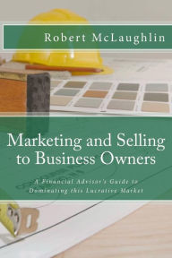 Title: Marketing and Selling to Business Owners: A Financial Advisor's Guide to Dominating this Lucrative Market, Author: Robert McLaughlin