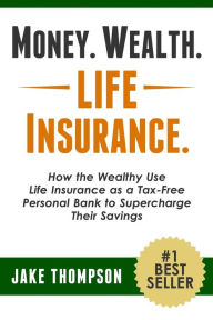 Title: Money. Wealth. Life Insurance.: How the Wealthy Use Life Insurance as a Tax-Free Personal Bank to Supercharge Their Savings, Author: Jake Thompson