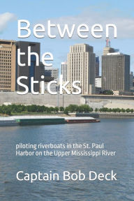Title: Between the Sticks: piloting riverboats in the St. Paul Harbor on the Upper Mississippi River, Author: Captain Bob Deck