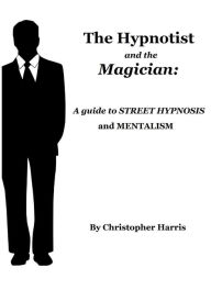 Title: The Hypnotist and The Magician: A Guide To Street Hypnosis and Mentalism, Author: Christopher Harris