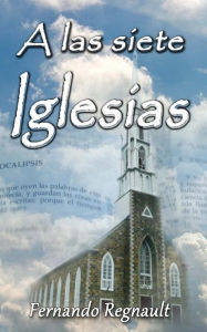 Title: A Las Siete Iglesias: Estudio Profetico de las cartas a las Iglesias de Apocalipsis, Author: Fernando Regnault