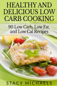 Title: Healthy and Delicious Low Carb Cooking: 90 Low Carb, Low Fat, and Low Cal Recipes, Author: Stacy Michaels