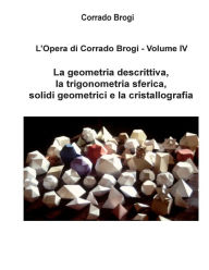 Title: L'Opera di Corrado Brogi - Volume IV: La geometria descrittiva, la trigonometria sferica, solidi geometrici e la cristallografia, Author: Giovanni Brogi
