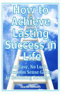 How to Achieve Lasting Success in Life: An Easy, No Luck, Common Sense Guide to Becoming Successful