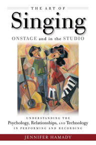 Title: The Art of Singing Onstage and in the Studio: Understanding the Psychology, Relationships and Technology in Performing and Recording, Author: Jennifer Hamady