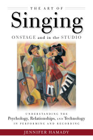 Title: The Art of Singing Onstage and in the Studio: Understanding the Psychology, Relationships and Technology in Performing and Recording, Author: Jennifer Hamady