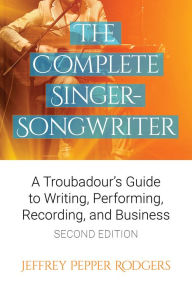 Title: The Complete Singer-Songwriter: A Troubadour's Guide to Writing, Performing, Recording, and Business Second Edition, Author: Jeffrey Pepper Rodgers
