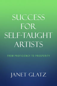 Title: Success For Self-Taught Artists: From Proficiency to Prosperity, Author: Janet Glatz