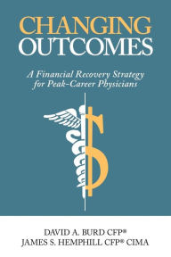 Title: Changing Outcomes: A Financial Recovery Strategy for Peak-Career Physicians, Author: David a Burd Cfp