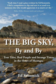 Title: The Big Sky, By and By: True Tales, Real People and Strange Times in the Heart of Montana, Author: Ed Kemmick