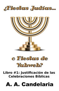 Title: Fiestas Judías o Fiestas de Yahweh? Libro 1: Justificación de las Celebraciones Bíblicas, Author: A a Candelaria